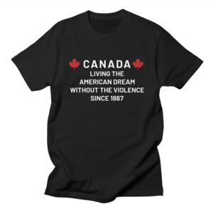 Canada Living The American Dream Without The Violence Since 1867 T-Shirt