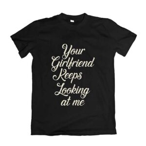 Your Girlfriend Keeps Looking At Me T-Shirt