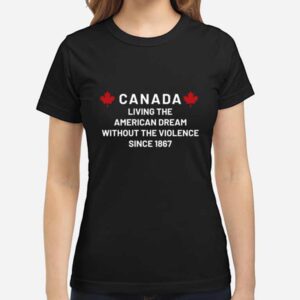 Canada Living The American Dream Without The Violence Since 1867 T-Shirt
