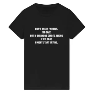 Don’t Ask If I’M Okay. I’M Okay. But If Everyone Starts Asking If I’M Okay, I Might Start Crying. T-Shirt