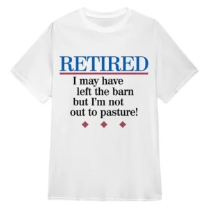 Retired I May Have Left The Barn But Im Not Out To Pasture! T-Shirt